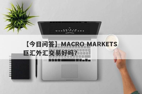 【今日问答】MACRO MARKETS 巨汇外汇交易好吗？
