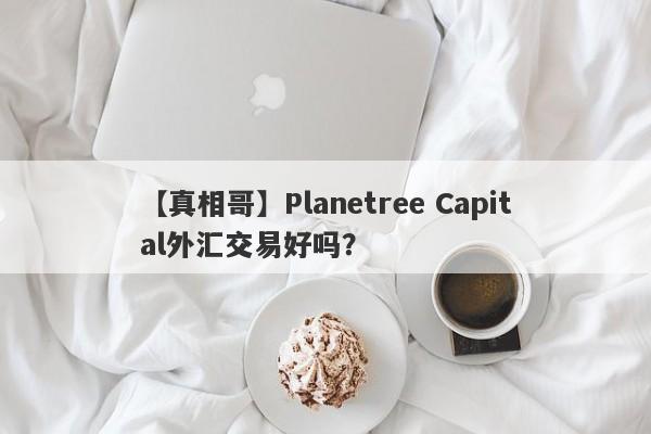 【真相哥】Planetree Capital外汇交易好吗？
