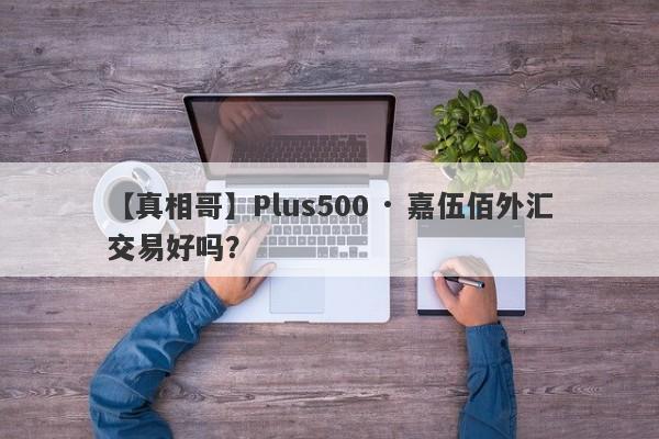 【真相哥】Plus500 · 嘉伍佰外汇交易好吗？
