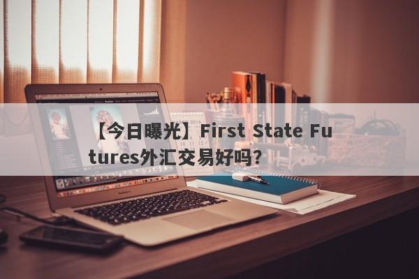 【今日曝光】First State Futures外汇交易好吗？
