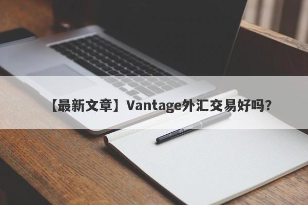 【最新文章】Vantage外汇交易好吗？
