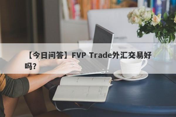 【今日问答】FVP Trade外汇交易好吗？
