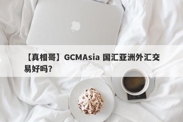 【真相哥】GCMAsia 国汇亚洲外汇交易好吗？
