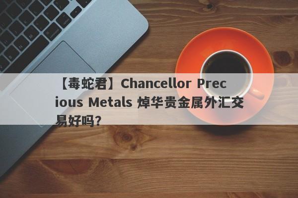 【毒蛇君】Chancellor Precious Metals 焯华贵金属外汇交易好吗？
