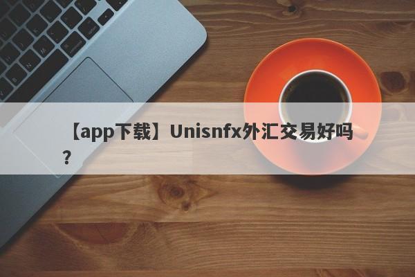 【app下载】Unisnfx外汇交易好吗？
