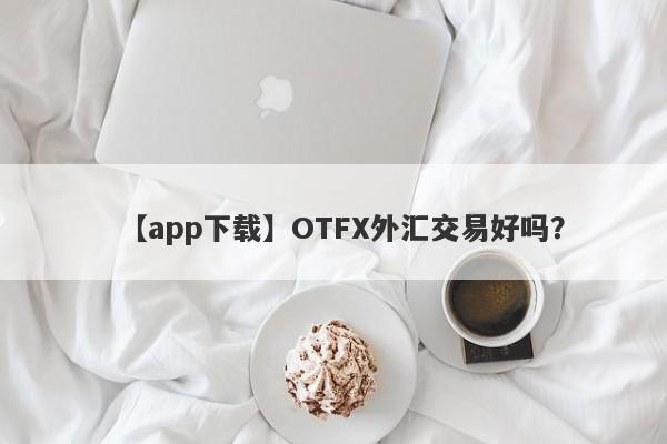 【app下载】OTFX外汇交易好吗？
