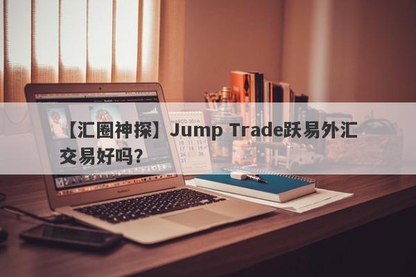 【汇圈神探】Jump Trade跃易外汇交易好吗？
