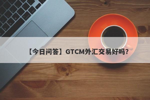 【今日问答】GTCM外汇交易好吗？
