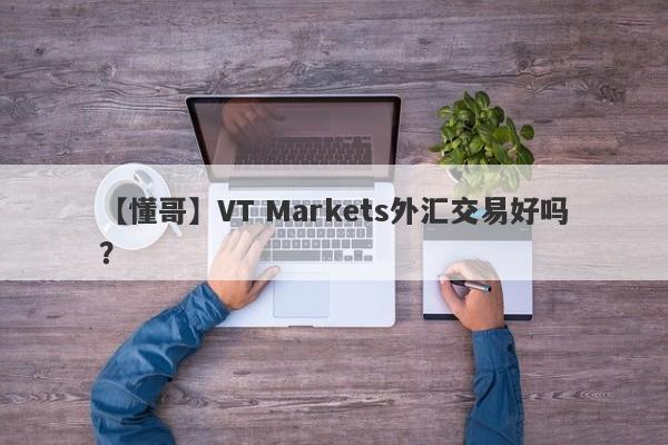 【懂哥】VT Markets外汇交易好吗？
