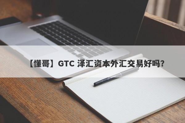 【懂哥】GTC 泽汇资本外汇交易好吗？
