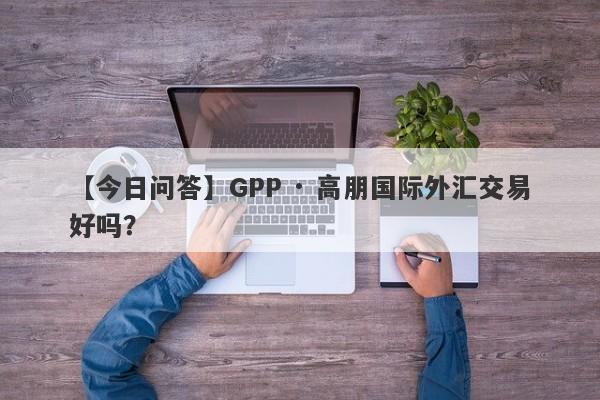 【今日问答】GPP · 高朋国际外汇交易好吗？
