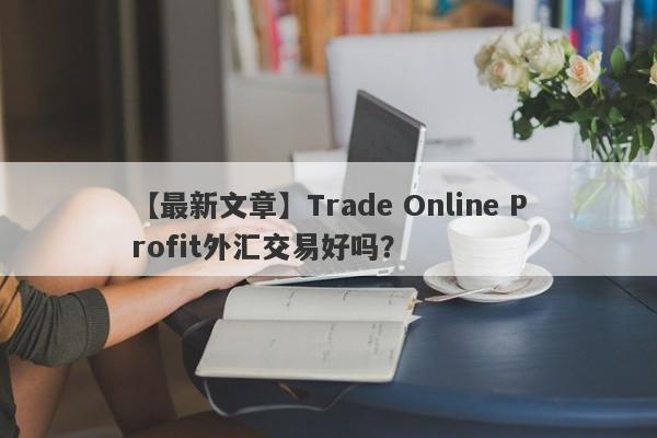 【最新文章】Trade Online Profit外汇交易好吗？
