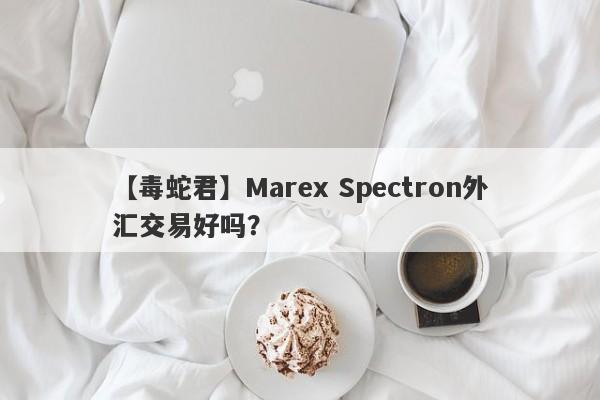 【毒蛇君】Marex Spectron外汇交易好吗？
