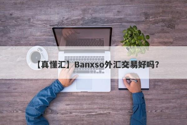 【真懂汇】Banxso外汇交易好吗？
