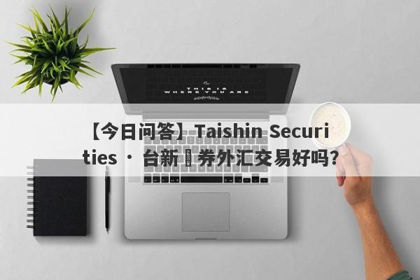 【今日问答】Taishin Securities · 台新證券外汇交易好吗？
