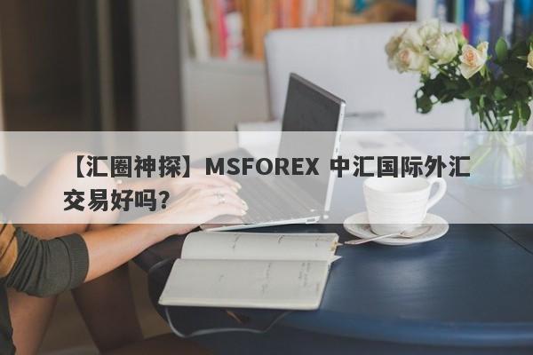 【汇圈神探】MSFOREX 中汇国际外汇交易好吗？
