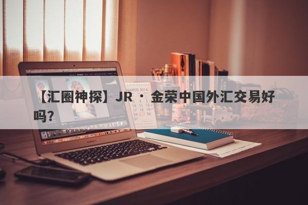 【汇圈神探】JR · 金荣中国外汇交易好吗？
