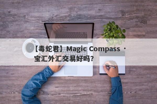 【毒蛇君】Magic Compass · 宝汇外汇交易好吗？
