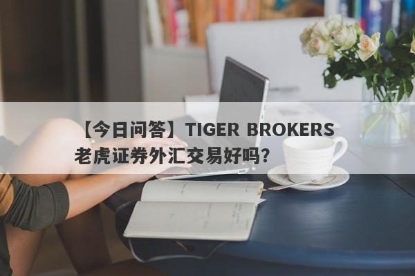 【今日问答】TIGER BROKERS 老虎证券外汇交易好吗？
