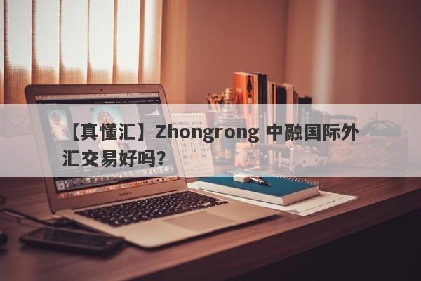 【真懂汇】Zhongrong 中融国际外汇交易好吗？
