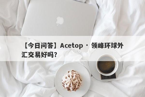 【今日问答】Acetop · 领峰环球外汇交易好吗？
