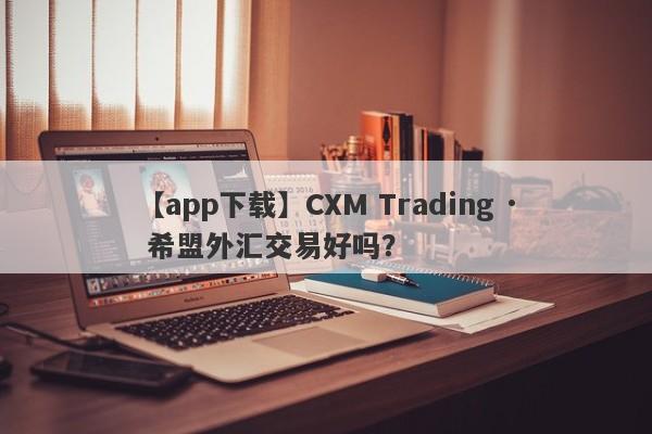 【app下载】CXM Trading · 希盟外汇交易好吗？
