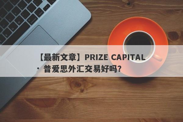 【最新文章】PRIZE CAPITAL · 普爱思外汇交易好吗？
