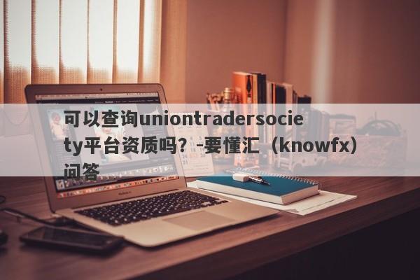 可以查询uniontradersociety平台资质吗？-要懂汇（knowfx）问答