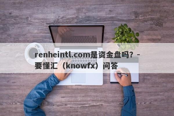 renheintl.com是资金盘吗？-要懂汇（knowfx）问答