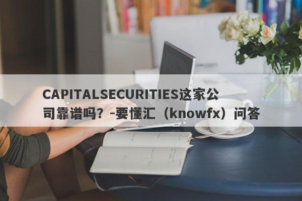 CAPITALSECURITIES这家公司靠谱吗？-要懂汇（knowfx）问答