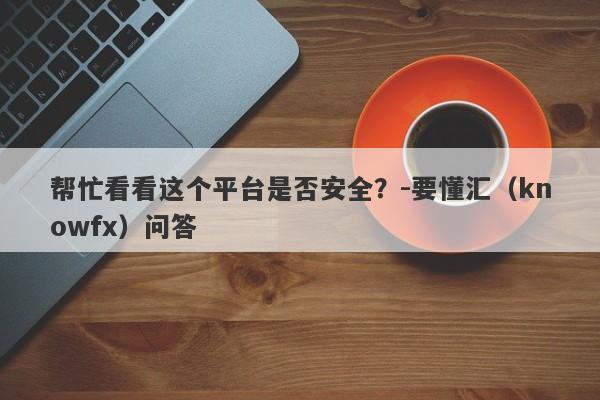 帮忙看看这个平台是否安全？-要懂汇（knowfx）问答