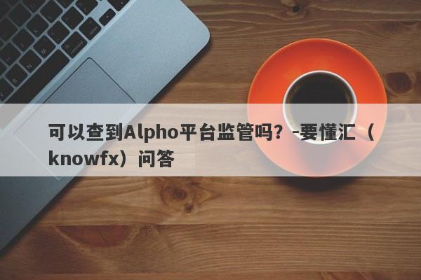 可以查到Alpho平台监管吗？-要懂汇（knowfx）问答