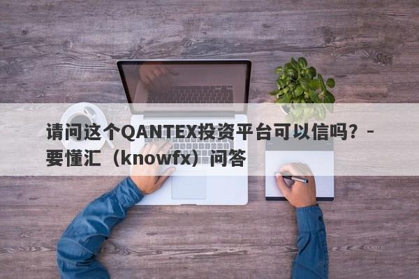 请问这个QANTEX投资平台可以信吗？-要懂汇（knowfx）问答