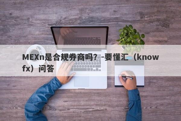 MEXn是合规券商吗？-要懂汇（knowfx）问答