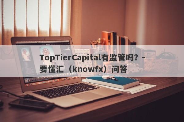 TopTierCapital有监管吗？-要懂汇（knowfx）问答