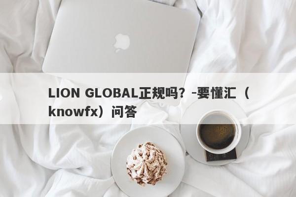 LION GLOBAL正规吗？-要懂汇（knowfx）问答