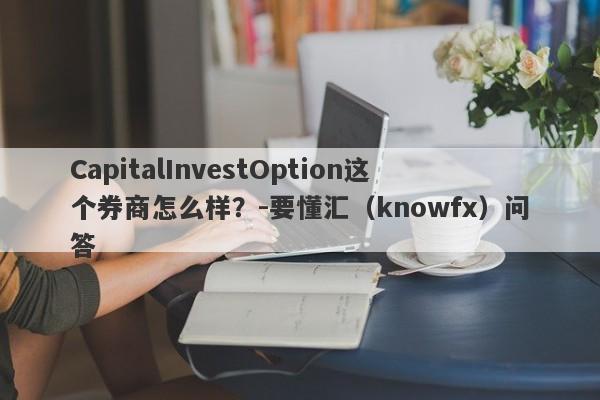 CapitalInvestOption这个券商怎么样？-要懂汇（knowfx）问答