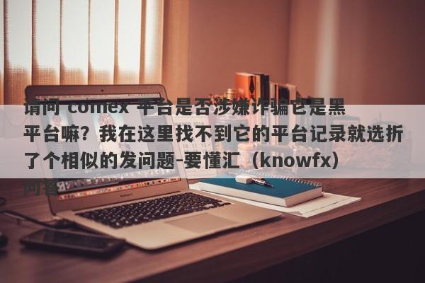 请问 comex 平台是否涉嫌诈骗它是黑平台嘛？我在这里找不到它的平台记录就选折了个相似的发问题-要懂汇（knowfx）问答