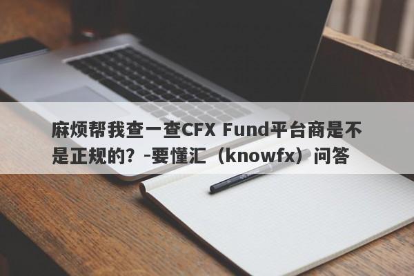 麻烦帮我查一查CFX Fund平台商是不是正规的？-要懂汇（knowfx）问答