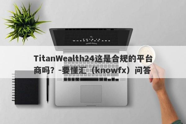 TitanWealth24这是合规的平台商吗？-要懂汇（knowfx）问答