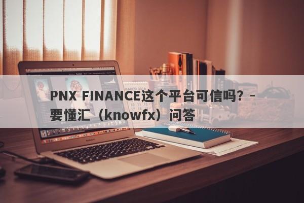 PNX FINANCE这个平台可信吗？-要懂汇（knowfx）问答