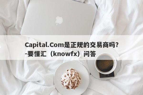 Capital.Com是正规的交易商吗？-要懂汇（knowfx）问答