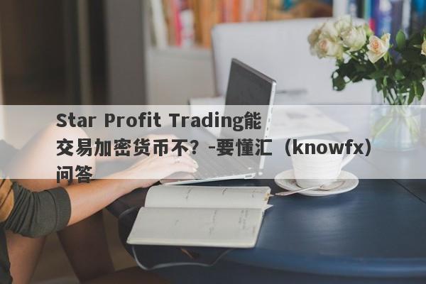 Star Profit Trading能交易加密货币不？-要懂汇（knowfx）问答