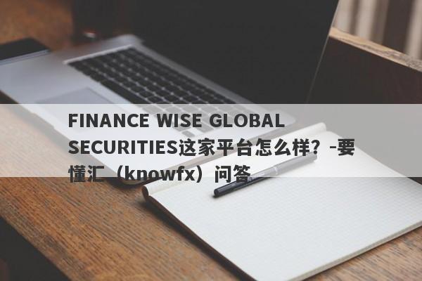 FINANCE WISE GLOBAL SECURITIES这家平台怎么样？-要懂汇（knowfx）问答