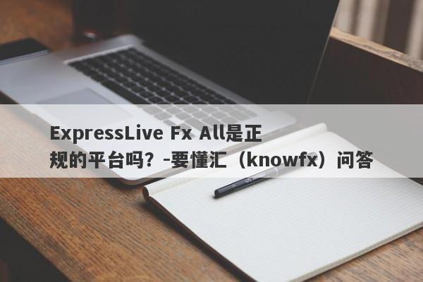 ExpressLive Fx All是正规的平台吗？-要懂汇（knowfx）问答