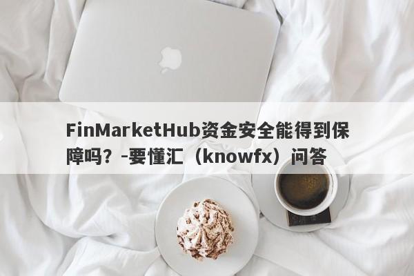 FinMarketHub资金安全能得到保障吗？-要懂汇（knowfx）问答