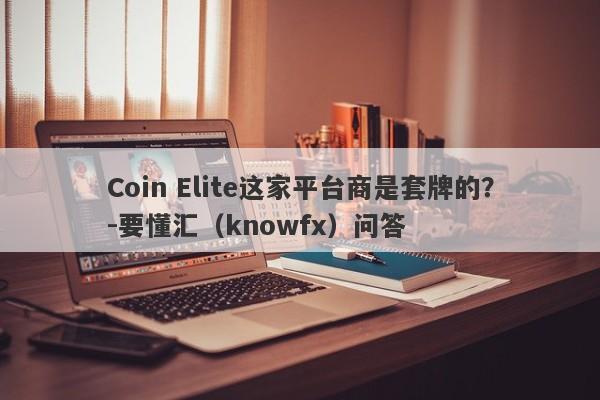 Coin Elite这家平台商是套牌的？-要懂汇（knowfx）问答