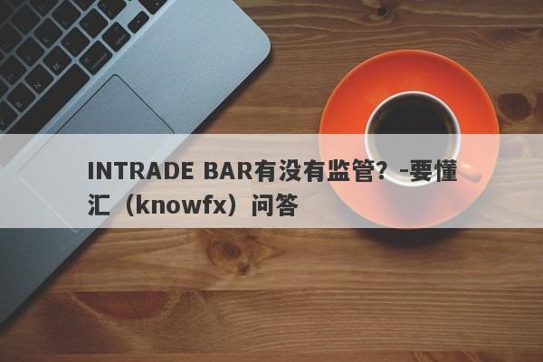 INTRADE BAR有没有监管？-要懂汇（knowfx）问答