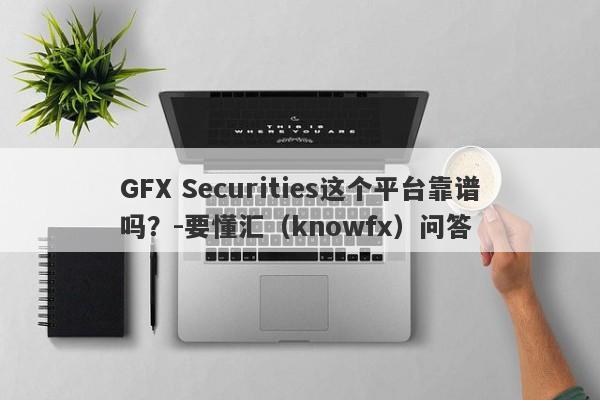 GFX Securities这个平台靠谱吗？-要懂汇（knowfx）问答