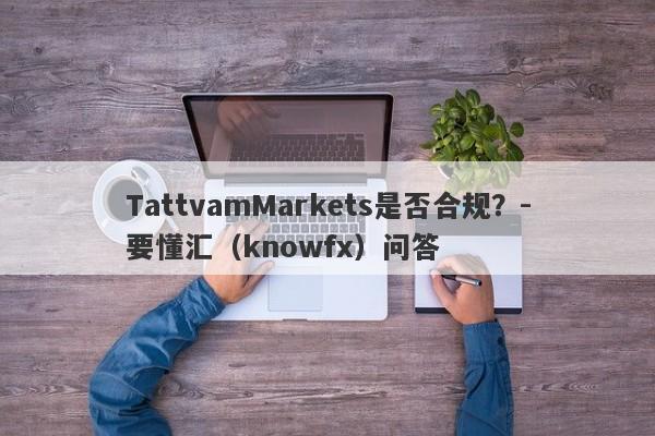 TattvamMarkets是否合规？-要懂汇（knowfx）问答